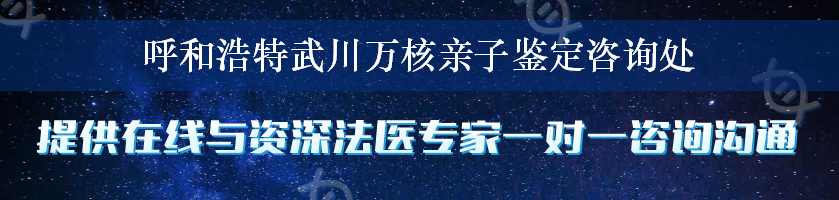 呼和浩特武川万核亲子鉴定咨询处